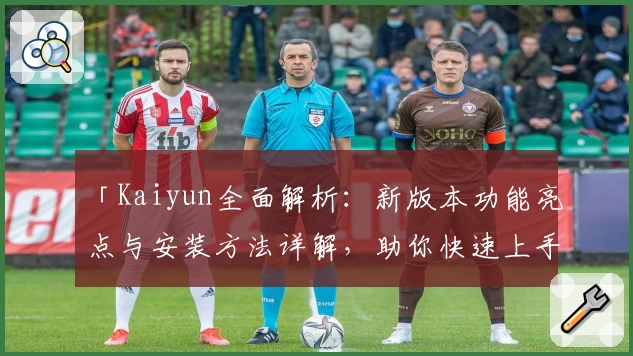「Kaiyun全面解析：新版本功能亮点与安装方法详解，助你快速上手」