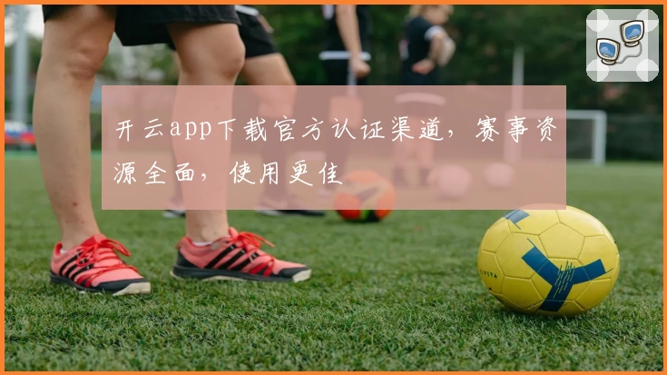 开云app下载官方认证渠道，赛事资源全面，使用更佳