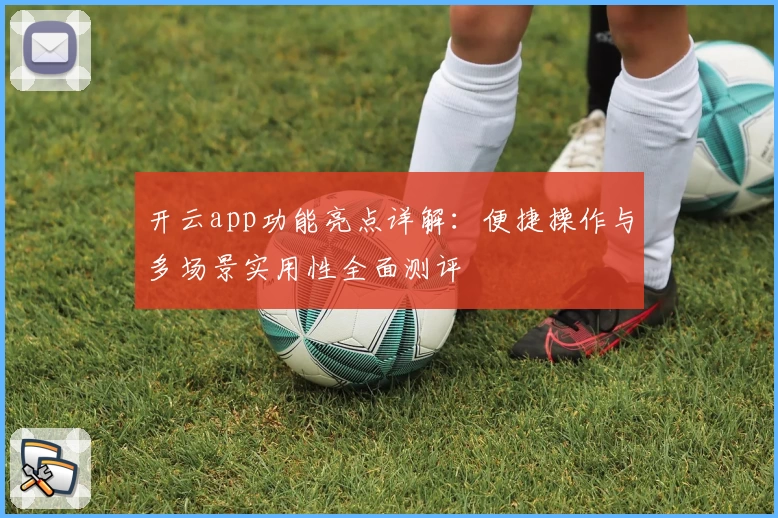 开云app功能亮点详解：便捷操作与多场景实用性全面测评