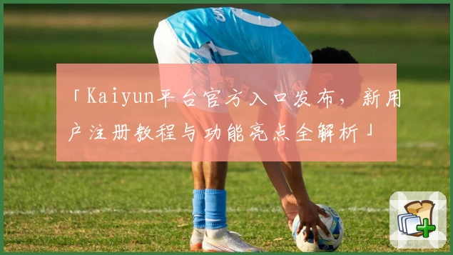 「Kaiyun平台官方入口发布，新用户注册教程与功能亮点全解析」