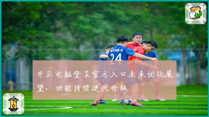 开云电脑登录官方入口未来优化展望，功能持续迭代升级