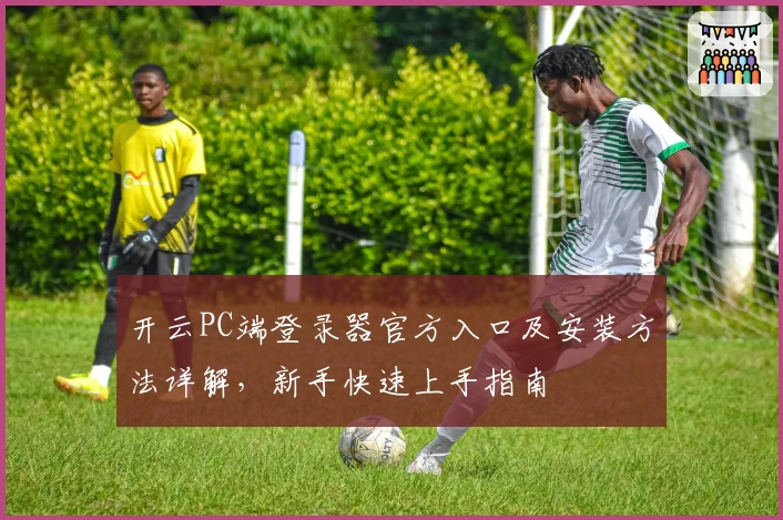 开云PC端登录器官方入口及安装方法详解，新手快速上手指南