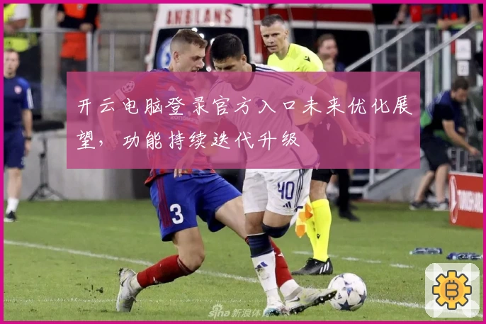 开云电脑登录官方入口未来优化展望，功能持续迭代升级