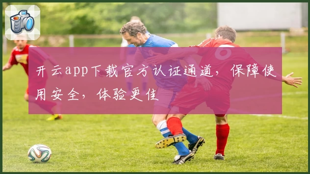 开云app下载官方认证通道，保障使用安全，体验更佳