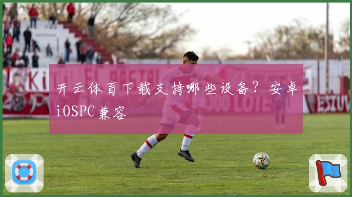 开云体育下载支持哪些设备？安卓iOSPC兼容
