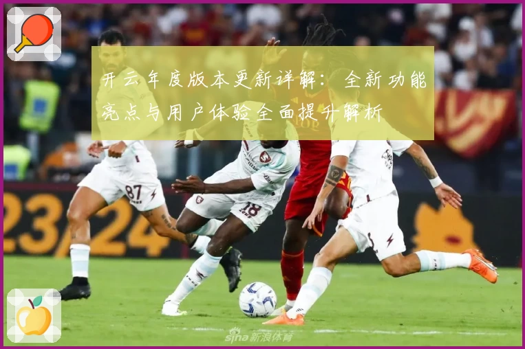 开云年度版本更新详解：全新功能亮点与用户体验全面提升解析