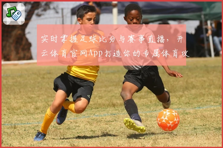 实时掌握足球比分与赛事直播,开云体育官网App打造你的专属体育攻略