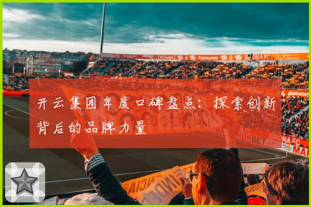 开云集团年度口碑盘点：探索创新背后的品牌力量