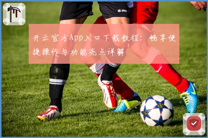 开云官方App入口下载教程:畅享便捷操作与功能亮点详解