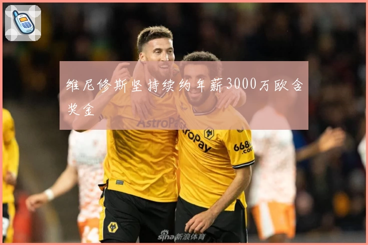 维尼修斯坚持续约年薪3000万欧含奖金