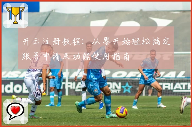 开云注册教程：从零开始轻松搞定账号申请及功能使用指南
