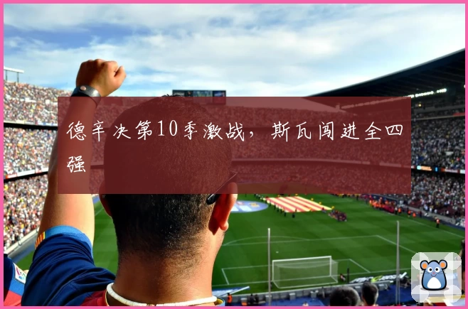 德辛决第10季激战，斯瓦闯进全四强