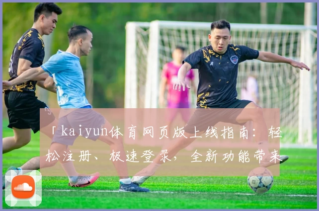 「kaiyun体育网页版上线指南：轻松注册、极速登录，全新功能带来极致体验」